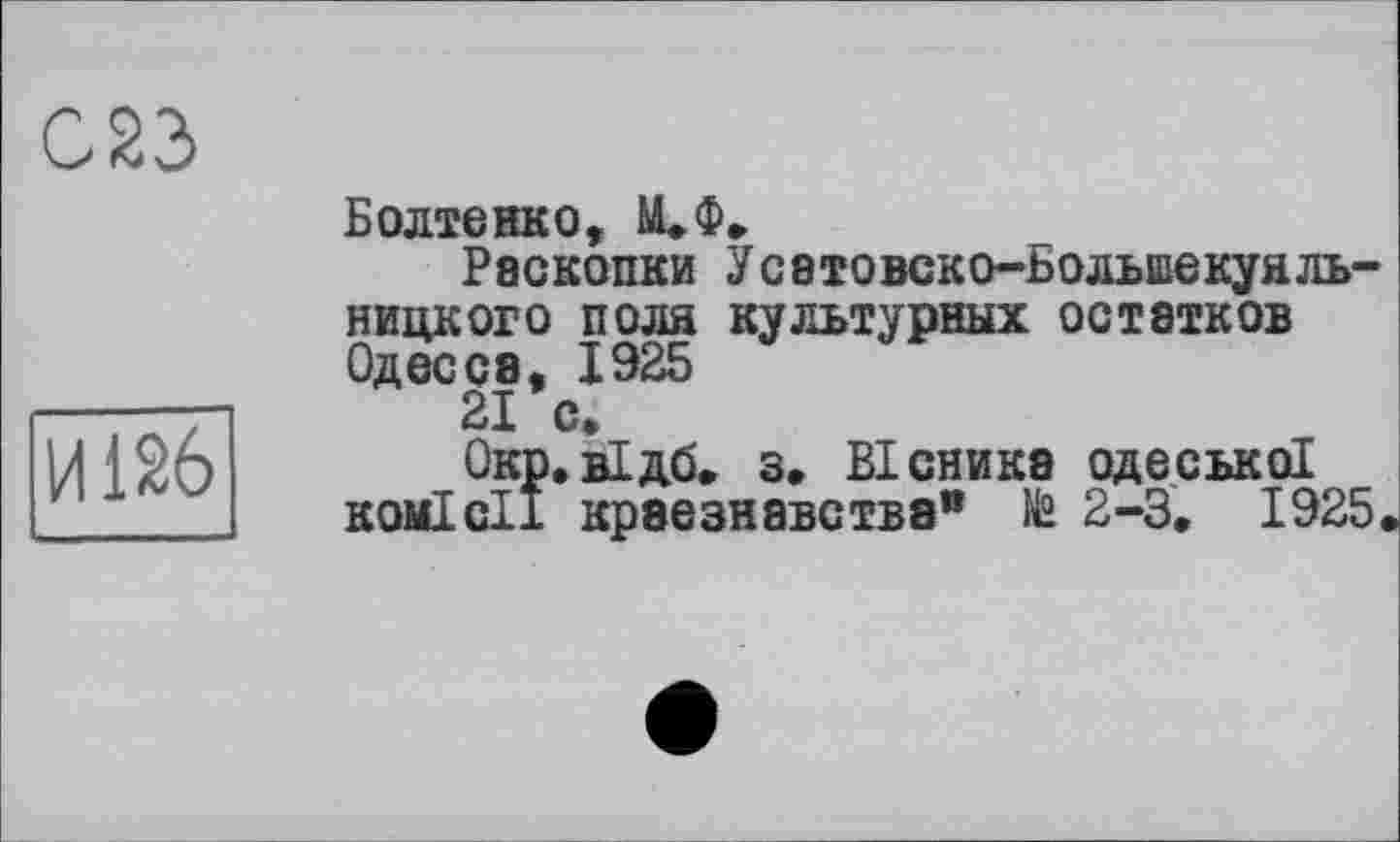 ﻿С23
И126
Болтенко, М.Ф»
Раскопки Усатовско-Болыпекуяль-ницкого поля культурных остатков Одесса, 1925
21 с,
Окр.відб. з. Вісника одеської комісії краєзнавства® № 2-3. І925<